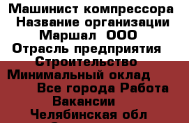 Машинист компрессора › Название организации ­ Маршал, ООО › Отрасль предприятия ­ Строительство › Минимальный оклад ­ 30 000 - Все города Работа » Вакансии   . Челябинская обл.,Снежинск г.